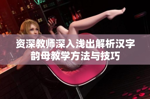 资深教师深入浅出解析汉字韵母教学方法与技巧