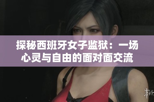 探秘西班牙女子监狱：一场心灵与自由的面对面交流
