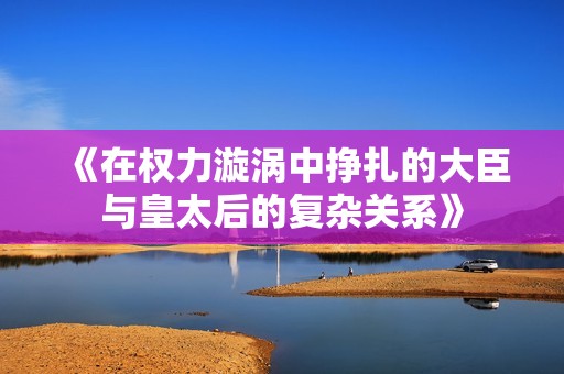 《在权力漩涡中挣扎的大臣与皇太后的复杂关系》