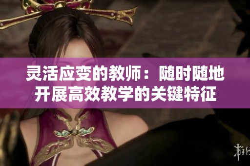 灵活应变的教师：随时随地开展高效教学的关键特征