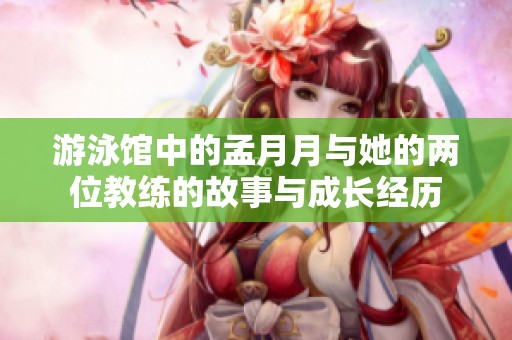 游泳馆中的孟月月与她的两位教练的故事与成长经历