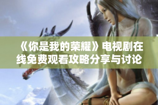 《你是我的荣耀》电视剧在线免费观看攻略分享与讨论