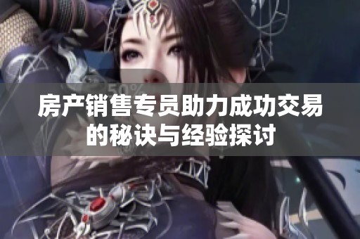 房产销售专员助力成功交易的秘诀与经验探讨