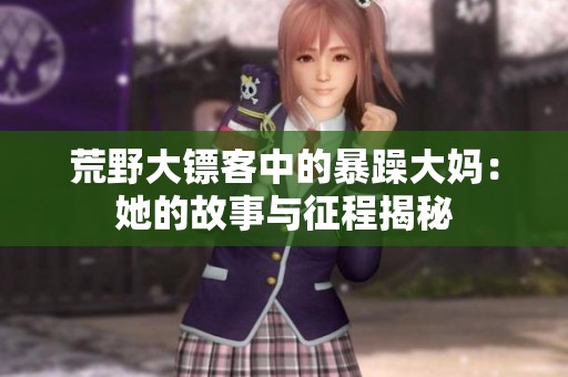 荒野大镖客中的暴躁大妈：她的故事与征程揭秘