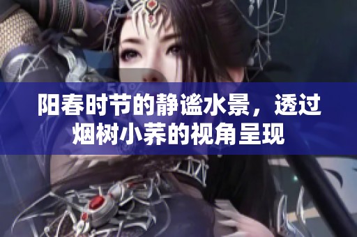 阳春时节的静谧水景，透过烟树小荞的视角呈现