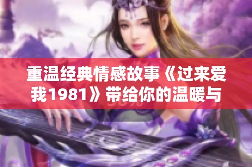 重温经典情感故事《过来爱我1981》带给你的温暖与感动