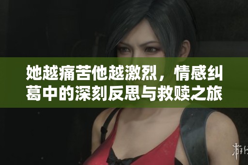 她越痛苦他越激烈，情感纠葛中的深刻反思与救赎之旅