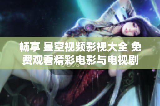 畅享 星空视频影视大全 免费观看精彩电影与电视剧