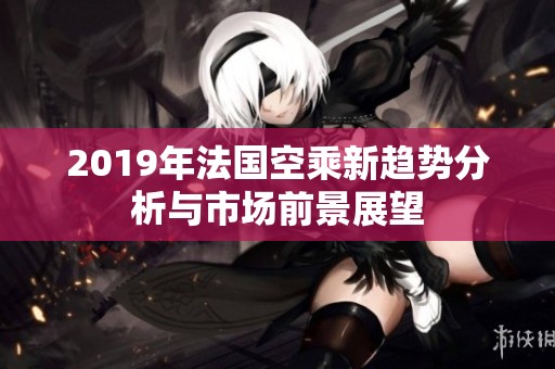 2019年法国空乘新趋势分析与市场前景展望
