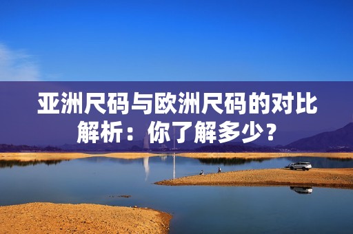 亚洲尺码与欧洲尺码的对比解析：你了解多少？