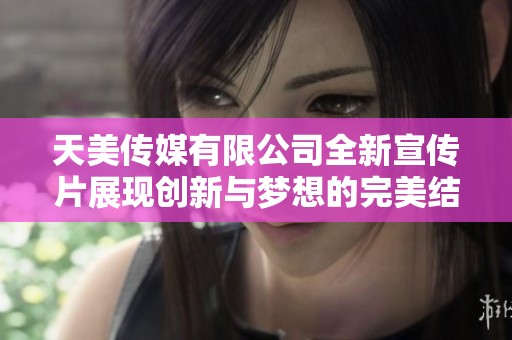 天美传媒有限公司全新宣传片展现创新与梦想的完美结合