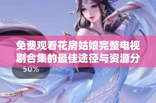 免费观看花房姑娘完整电视剧合集的最佳途径与资源分享