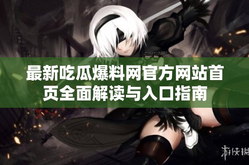 最新吃瓜爆料网官方网站首页全面解读与入口指南