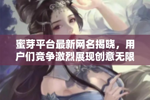 蜜芽平台最新网名揭晓，用户们竞争激烈展现创意无限