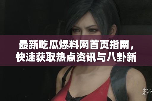 最新吃瓜爆料网首页指南，快速获取热点资讯与八卦新闻