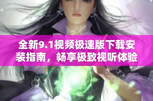 全新9.1视频极速版下载安装指南，畅享极致视听体验！