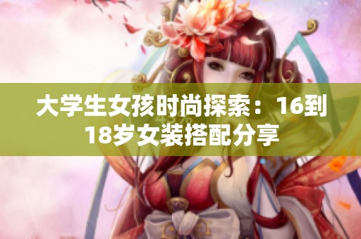 大学生女孩时尚探索：16到18岁女装搭配分享