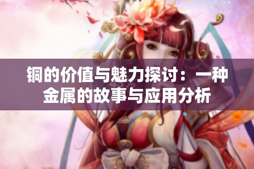 铜的价值与魅力探讨：一种金属的故事与应用分析