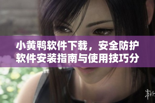 小黄鸭软件下载，安全防护软件安装指南与使用技巧分享
