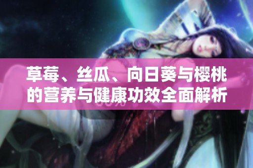 草莓、丝瓜、向日葵与樱桃的营养与健康功效全面解析