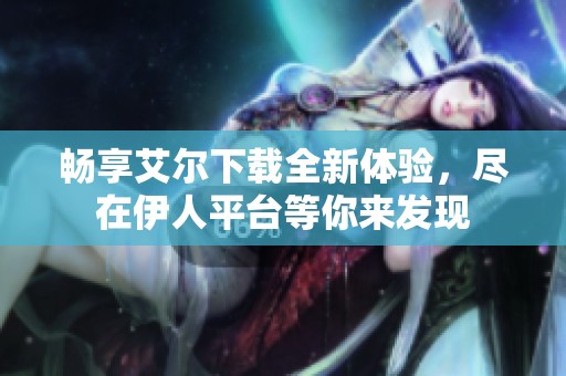 畅享艾尔下载全新体验，尽在伊人平台等你来发现