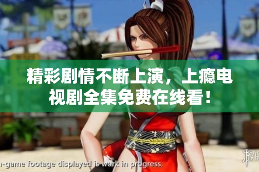 精彩剧情不断上演，上瘾电视剧全集免费在线看！