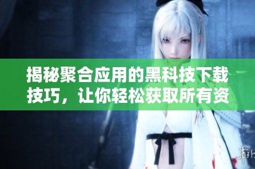 揭秘聚合应用的黑科技下载技巧，让你轻松获取所有资源