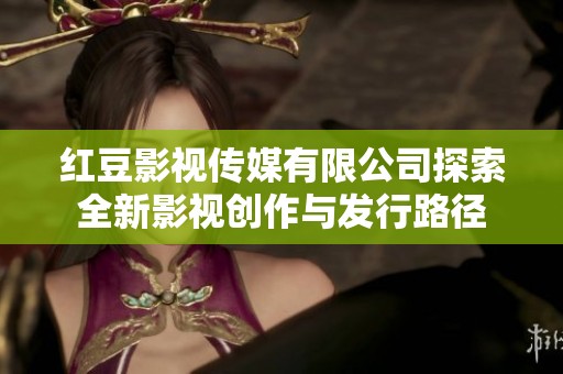 红豆影视传媒有限公司探索全新影视创作与发行路径