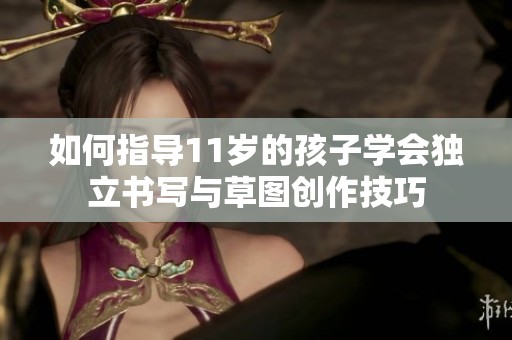 如何指导11岁的孩子学会独立书写与草图创作技巧