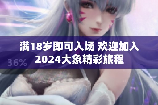 满18岁即可入场 欢迎加入2024大象精彩旅程