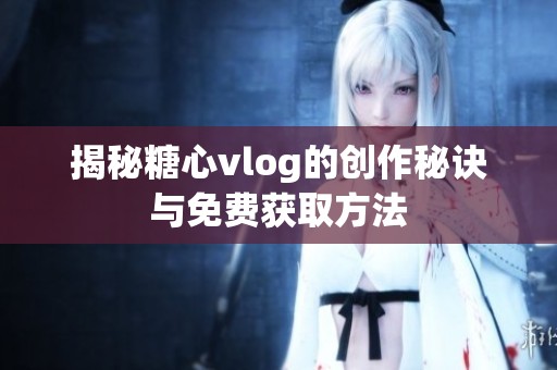 揭秘糖心vlog的创作秘诀与免费获取方法