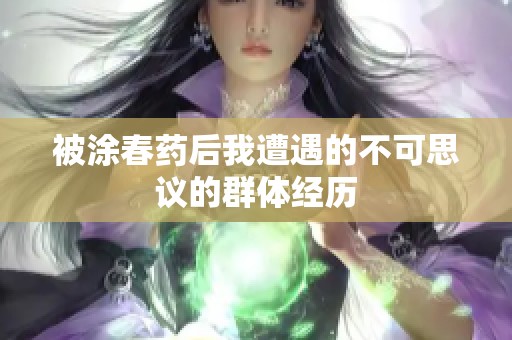 被涂春药后我遭遇的不可思议的群体经历