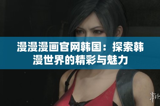 漫漫漫画官网韩国：探索韩漫世界的精彩与魅力