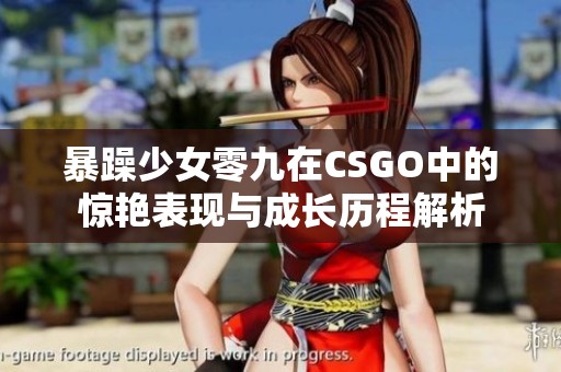 暴躁少女零九在CSGO中的惊艳表现与成长历程解析