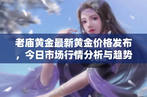 老庙黄金最新黄金价格发布，今日市场行情分析与趋势解读
