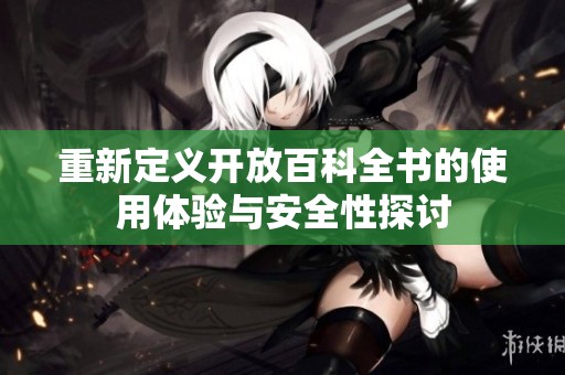 重新定义开放百科全书的使用体验与安全性探讨