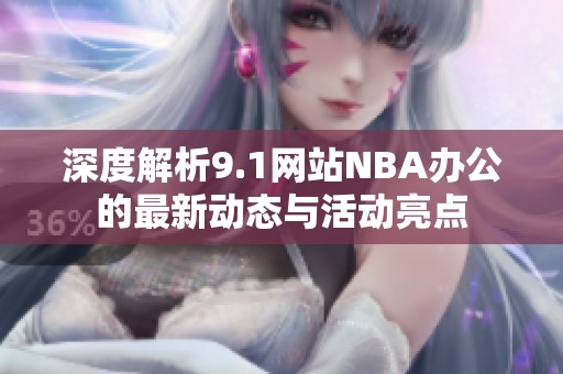 深度解析9.1网站NBA办公的最新动态与活动亮点