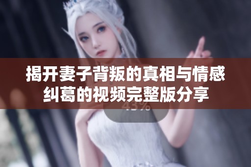 揭开妻子背叛的真相与情感纠葛的视频完整版分享