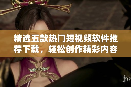 精选五款热门短视频软件推荐下载，轻松创作精彩内容