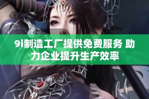 9i制造工厂提供免费服务 助力企业提升生产效率