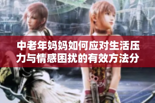 中老年妈妈如何应对生活压力与情感困扰的有效方法分享
