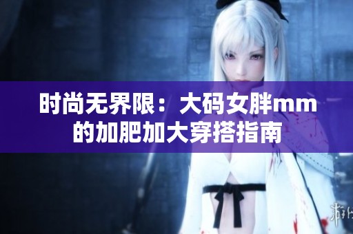 时尚无界限：大码女胖mm的加肥加大穿搭指南