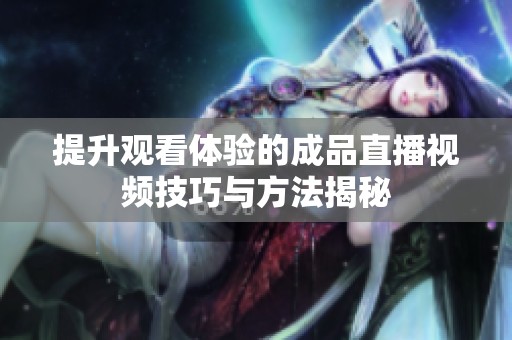 提升观看体验的成品直播视频技巧与方法揭秘