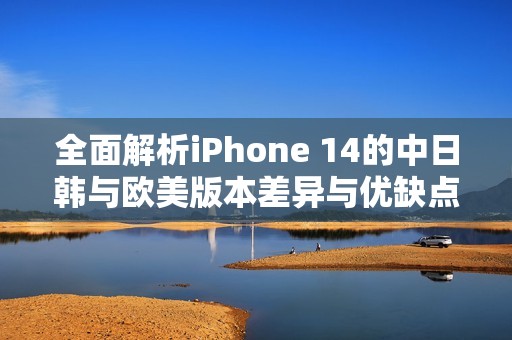 全面解析iPhone 14的中日韩与欧美版本差异与优缺点