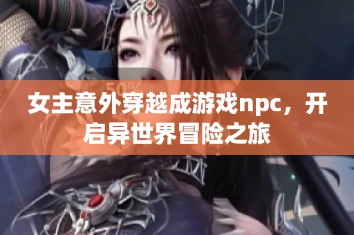 女主意外穿越成游戏npc，开启异世界冒险之旅