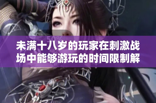 未满十八岁的玩家在刺激战场中能够游玩的时间限制解析