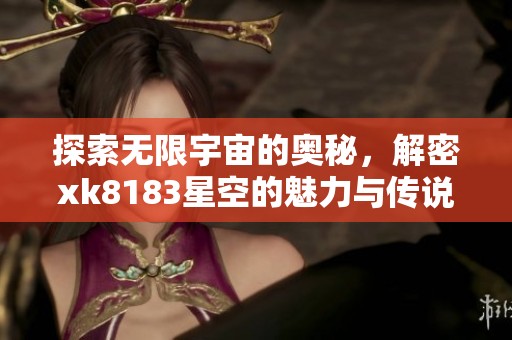 探索无限宇宙的奥秘，解密xk8183星空的魅力与传说