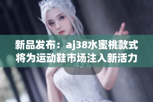 新品发布：aj38水蜜桃款式将为运动鞋市场注入新活力