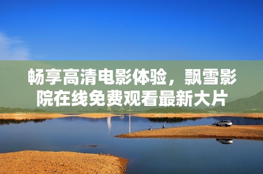 畅享高清电影体验，飘雪影院在线免费观看最新大片