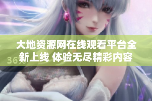 大地资源网在线观看平台全新上线 体验无尽精彩内容
